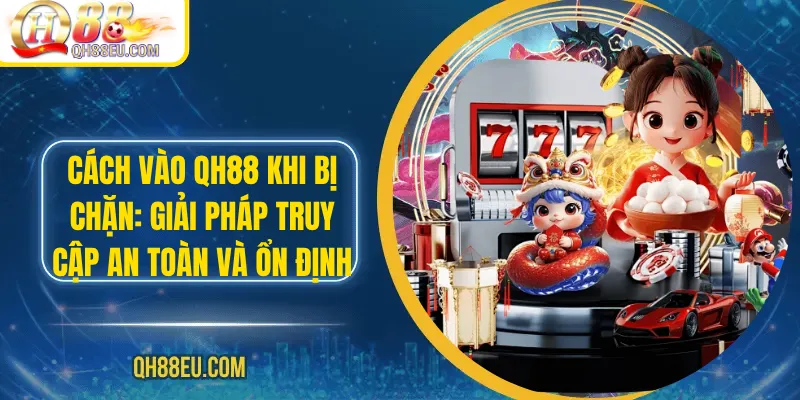 Cách vào qh88 khi bị chặn: Giải pháp truy cập an toàn và ổn định nhất 2026