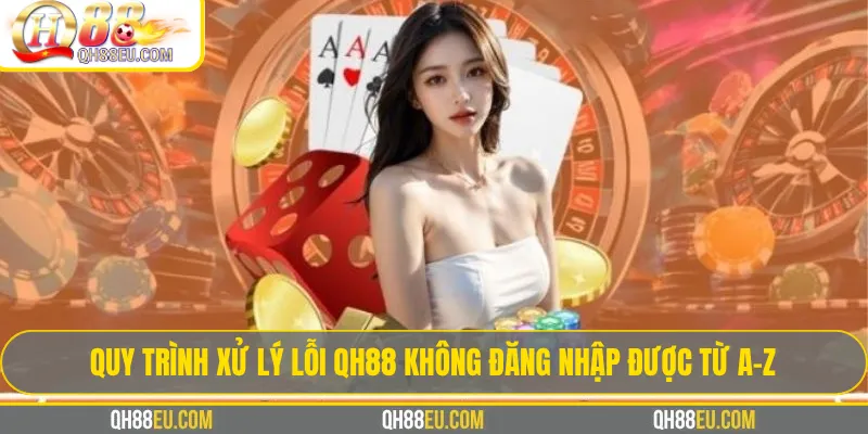 Quy trình xử lý lỗi Qh88 không đăng nhập được từ A-Z
